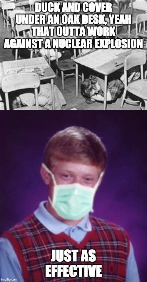 Stupid is as stupid does | DUCK AND COVER UNDER AN OAK DESK, YEAH THAT OUTTA WORK AGAINST A NUCLEAR EXPLOSION; JUST AS EFFECTIVE | image tagged in duck and cover,bad luck brian surgical mask | made w/ Imgflip meme maker