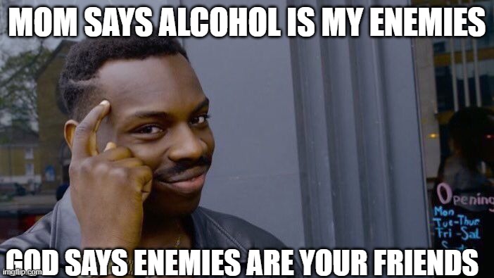 Roll Safe Think About It | MOM SAYS ALCOHOL IS MY ENEMIES; GOD SAYS ENEMIES ARE YOUR FRIENDS | image tagged in memes,roll safe think about it | made w/ Imgflip meme maker