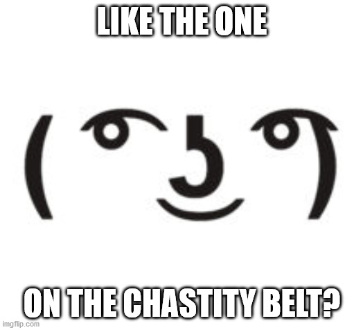 LIKE THE ONE ON THE CHASTITY BELT? | image tagged in perverted lenny | made w/ Imgflip meme maker