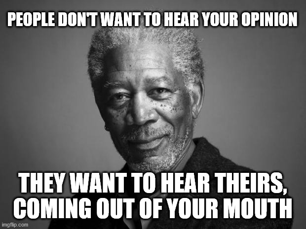 Shut Your Mouth | PEOPLE DON'T WANT TO HEAR YOUR OPINION; THEY WANT TO HEAR THEIRS, COMING OUT OF YOUR MOUTH | image tagged in morgan freeman,opinion,2020 | made w/ Imgflip meme maker