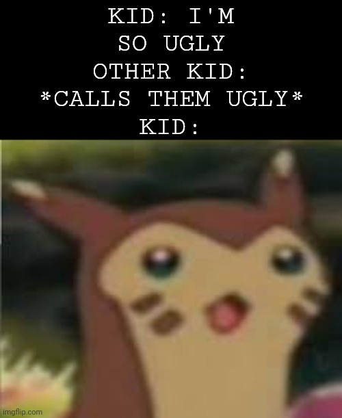 It do be like that | KID: I'M SO UGLY
OTHER KID: *CALLS THEM UGLY*
KID: | image tagged in furret surprised,memes | made w/ Imgflip meme maker