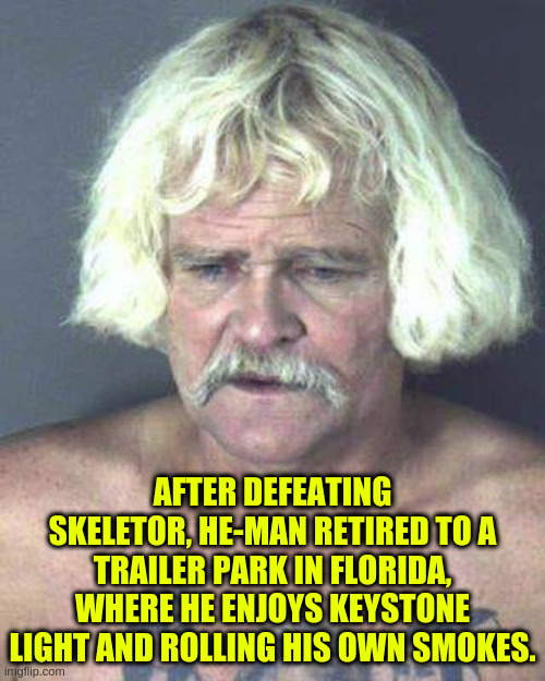 He-Man | AFTER DEFEATING SKELETOR, HE-MAN RETIRED TO A TRAILER PARK IN FLORIDA, WHERE HE ENJOYS KEYSTONE LIGHT AND ROLLING HIS OWN SMOKES. | image tagged in funny,retro | made w/ Imgflip meme maker