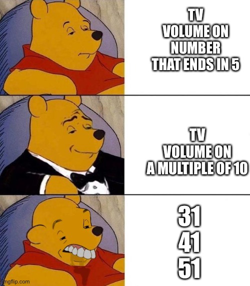 Best,Better, Blurst | TV VOLUME ON A MULTIPLE OF 10; TV VOLUME ON NUMBER THAT ENDS IN 5; 31
41
51 | image tagged in best better blurst | made w/ Imgflip meme maker