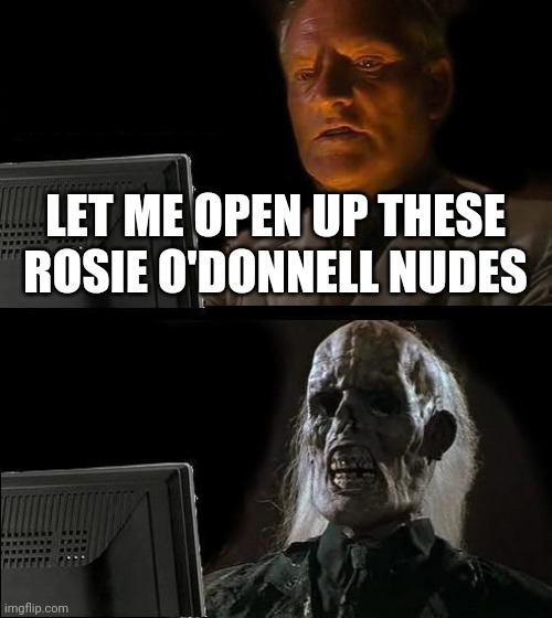 I'll Just Wait Here Meme | LET ME OPEN UP THESE ROSIE O'DONNELL NUDES | image tagged in memes,i'll just wait here | made w/ Imgflip meme maker