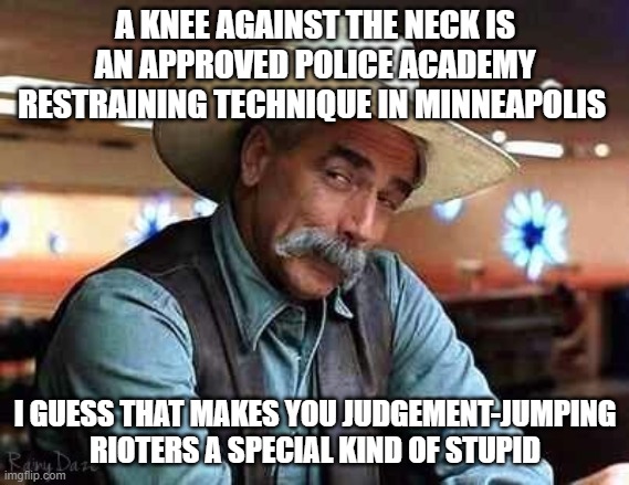 Sam Elliott The Big Lebowski | A KNEE AGAINST THE NECK IS AN APPROVED POLICE ACADEMY RESTRAINING TECHNIQUE IN MINNEAPOLIS; I GUESS THAT MAKES YOU JUDGEMENT-JUMPING RIOTERS A SPECIAL KIND OF STUPID | image tagged in sam elliott the big lebowski | made w/ Imgflip meme maker