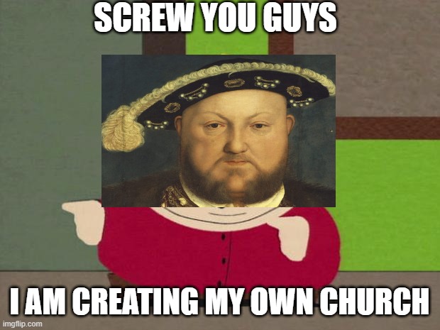 Henry VIII Screw You | SCREW YOU GUYS; I AM CREATING MY OWN CHURCH | image tagged in cartman screw you guys,king henry viii,historical meme,catholic church | made w/ Imgflip meme maker