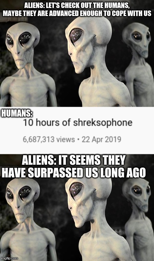 Shreksaphone | ALIENS: LET'S CHECK OUT THE HUMANS, MAYBE THEY ARE ADVANCED ENOUGH TO COPE WITH US; HUMANS:; ALIENS: IT SEEMS THEY HAVE SURPASSED US LONG AGO | image tagged in memes,shrek,aliens | made w/ Imgflip meme maker