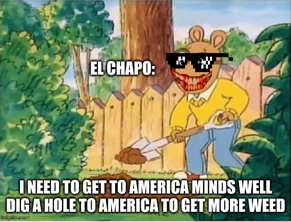 el chapo digs a hole to america | EL CHAPO:; I NEED TO GET TO AMERICA MINDS WELL DIG A HOLE TO AMERICA TO GET MORE WEED | image tagged in arthur digging a hole | made w/ Imgflip meme maker