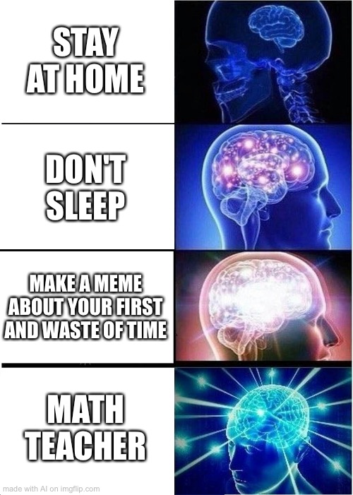 AI | STAY AT HOME; DON'T SLEEP; MAKE A MEME ABOUT YOUR FIRST AND WASTE OF TIME; MATH TEACHER | image tagged in memes,expanding brain,ai | made w/ Imgflip meme maker
