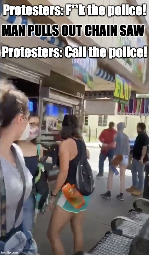 Protesters: F**k the police!
 
 
Protesters: Call the police! MAN PULLS OUT CHAIN SAW | image tagged in blm | made w/ Imgflip meme maker