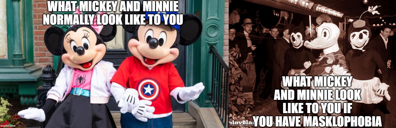 just sayin.... | WHAT MICKEY AND MINNIE NORMALLY LOOK LIKE TO YOU; WHAT MICKEY AND MINNIE LOOK LIKE TO YOU IF YOU HAVE MASKLOPHOBIA | image tagged in mickey mouse,minnie mouse,phobia,if you know what i mean | made w/ Imgflip meme maker