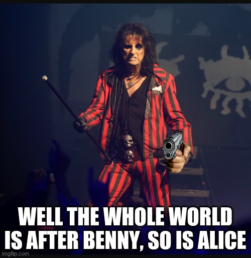Alice Cooper | WELL THE WHOLE WORLD IS AFTER BENNY, SO IS ALICE | image tagged in alice cooper | made w/ Imgflip meme maker