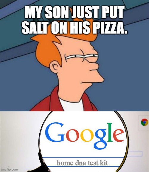 Something is not right. | MY SON JUST PUT SALT ON HIS PIZZA. home dna test kit | image tagged in memes,futurama fry,google search | made w/ Imgflip meme maker