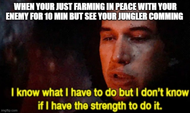 LoL I feel bad every time | WHEN YOUR JUST FARMING IN PEACE WITH YOUR ENEMY FOR 10 MIN BUT SEE YOUR JUNGLER COMMING | image tagged in i know what i have to do but i dont know if i have the strength | made w/ Imgflip meme maker