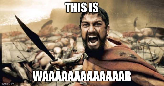 Sparta Leonidas Meme | THIS IS; WAAAAAAAAAAAAAR | image tagged in memes,sparta leonidas | made w/ Imgflip meme maker