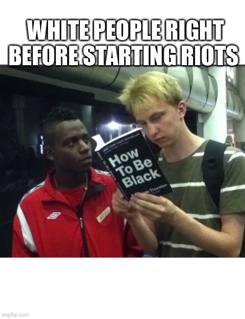 Riots | WHITE PEOPLE RIGHT BEFORE STARTING RIOTS | image tagged in riots | made w/ Imgflip meme maker