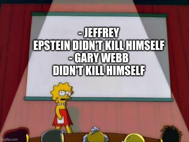 Lisa Simpson's Presentation | - JEFFREY EPSTEIN DIDN'T KILL HIMSELF
- GARY WEBB DIDN'T KILL HIMSELF | image tagged in lisa simpson's presentation,jeffrey epstein,gary webb,suicide,didn't kill themselves | made w/ Imgflip meme maker