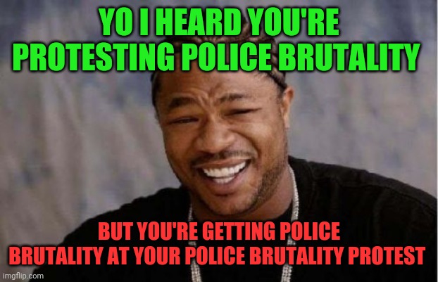 BLM | YO I HEARD YOU'RE PROTESTING POLICE BRUTALITY; BUT YOU'RE GETTING POLICE BRUTALITY AT YOUR POLICE BRUTALITY PROTEST | image tagged in memes,yo dawg heard you | made w/ Imgflip meme maker