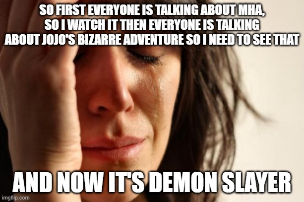 OOF just OOF | SO FIRST EVERYONE IS TALKING ABOUT MHA, SO I WATCH IT THEN EVERYONE IS TALKING ABOUT JOJO'S BIZARRE ADVENTURE SO I NEED TO SEE THAT; AND NOW IT'S DEMON SLAYER | image tagged in first world problems,mha,bnha,jojo's bizarre adventure,demon slayer,anime | made w/ Imgflip meme maker