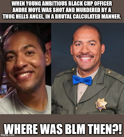 Not All Black Lives Matter | WHEN YOUNG AMBITIOUS BLACK CHP OFFICER ANDRE MOYE WAS SHOT AND MURDERED BY A THUG HELLS ANGEL, IN A BRUTAL CALCULATED MANNER, WHERE WAS BLM THEN?! | image tagged in blm,chp,black lives matter,police,protests | made w/ Imgflip meme maker