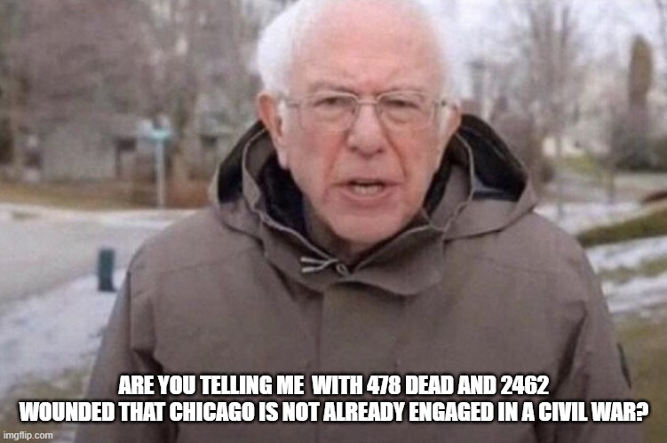 I am once again asking | ARE YOU TELLING ME  WITH 478 DEAD AND 2462 WOUNDED THAT CHICAGO IS NOT ALREADY ENGAGED IN A CIVIL WAR? | image tagged in i am once again asking | made w/ Imgflip meme maker