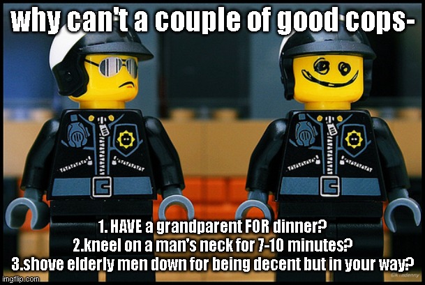 politics | why can't a couple of good cops-; 1. HAVE a grandparent FOR dinner?
2.kneel on a man's neck for 7-10 minutes?
3.shove elderly men down for being decent but in your way? | image tagged in police officer | made w/ Imgflip meme maker