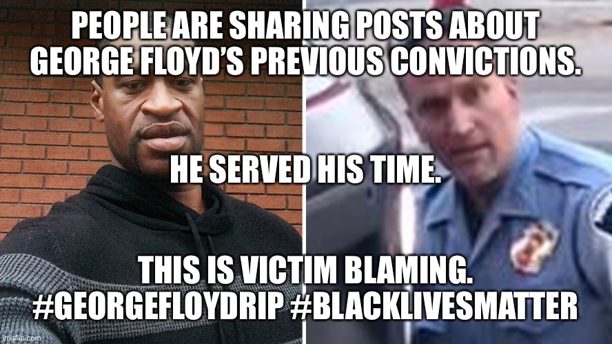 Victim blaming George Floyd | PEOPLE ARE SHARING POSTS ABOUT GEORGE FLOYD’S PREVIOUS CONVICTIONS. HE SERVED HIS TIME. THIS IS VICTIM BLAMING. #GEORGEFLOYDRIP #BLACKLIVESMATTER | image tagged in victim blaming george floyd | made w/ Imgflip meme maker