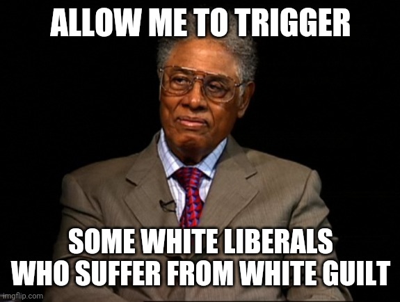 Thomas Sowell | ALLOW ME TO TRIGGER SOME WHITE LIBERALS WHO SUFFER FROM WHITE GUILT | image tagged in thomas sowell | made w/ Imgflip meme maker