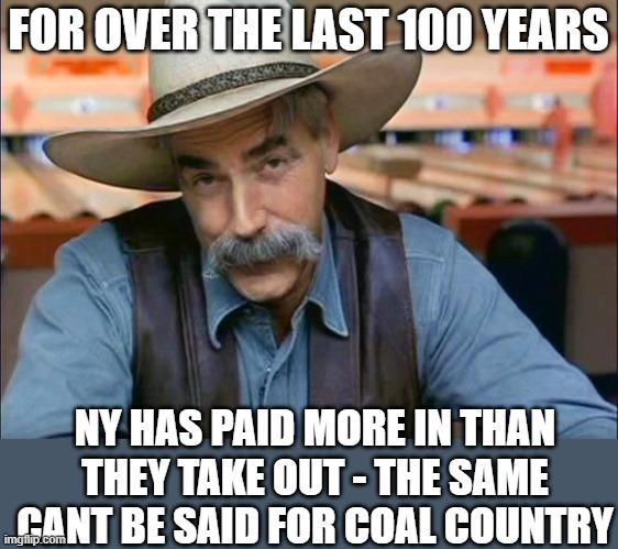 Sam Elliott special kind of stupid | FOR OVER THE LAST 100 YEARS NY HAS PAID MORE IN THAN THEY TAKE OUT - THE SAME CANT BE SAID FOR COAL COUNTRY | image tagged in sam elliott special kind of stupid | made w/ Imgflip meme maker