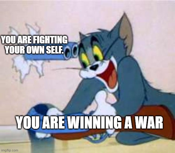 tom the cat shooting himself  | YOU ARE FIGHTING YOUR OWN SELF. YOU ARE WINNING A WAR | image tagged in tom the cat shooting himself | made w/ Imgflip meme maker