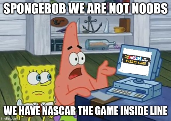 we have technology | SPONGEBOB WE ARE NOT NOOBS WE HAVE NASCAR THE GAME INSIDE LINE | image tagged in we have technology | made w/ Imgflip meme maker