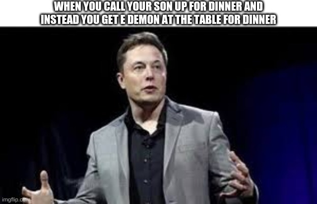 Yes | WHEN YOU CALL YOUR SON UP FOR DINNER AND INSTEAD YOU GET E DEMON AT THE TABLE FOR DINNER | image tagged in elon musk | made w/ Imgflip meme maker