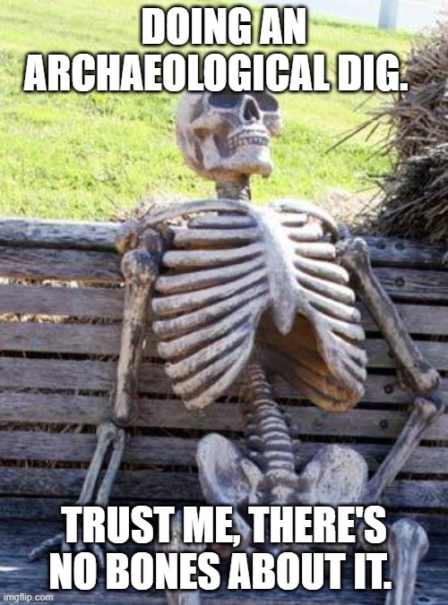 Waiting Skeleton | DOING AN ARCHAEOLOGICAL DIG. TRUST ME, THERE'S NO BONES ABOUT IT. | image tagged in memes,waiting skeleton | made w/ Imgflip meme maker