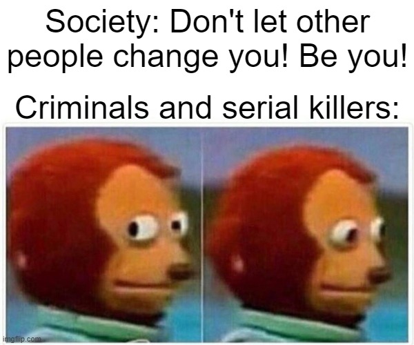 Monkey Puppet | Society: Don't let other people change you! Be you! Criminals and serial killers: | image tagged in memes,monkey puppet | made w/ Imgflip meme maker