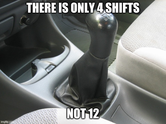 Stick Shift | THERE IS ONLY 4 SHIFTS NOT 12 | image tagged in stick shift | made w/ Imgflip meme maker