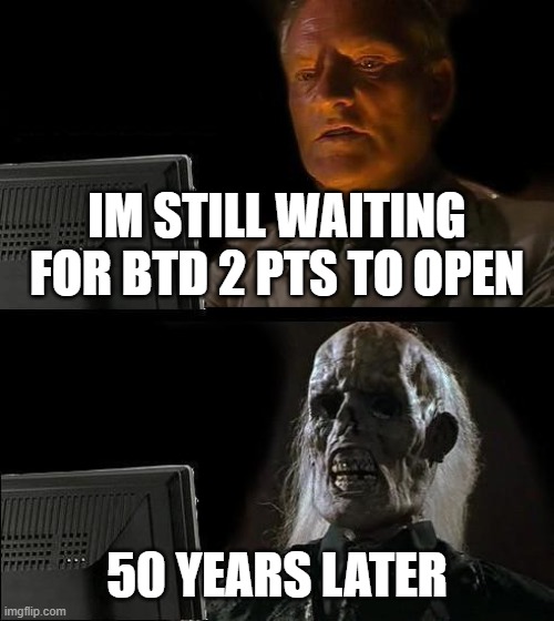 I'll Just Wait Here Meme | IM STILL WAITING FOR BTD 2 PTS TO OPEN; 50 YEARS LATER | image tagged in memes,i'll just wait here | made w/ Imgflip meme maker