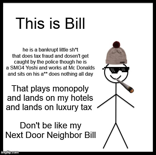 Be Like Bill Meme | This is Bill; he is a bankrupt little sh*t that does tax fraud and dosen't get caught by the police though he is a SMG4 Yoshi and works at Mc Donalds and sits on his a** does nothing all day; That plays monopoly and lands on my hotels and lands on luxury tax; Don't be like my Next Door Neighbor Bill | image tagged in memes,be like bill | made w/ Imgflip meme maker