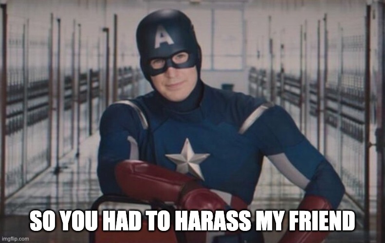 Captain America detention |  SO YOU HAD TO HARASS MY FRIEND | image tagged in captain america detention | made w/ Imgflip meme maker