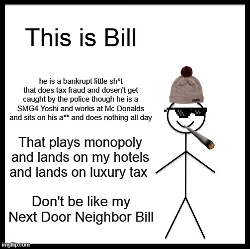 Be Like Bill Meme | This is Bill; he is a bankrupt little sh*t that does tax fraud and dosen't get caught by the police though he is a SMG4 Yoshi and works at Mc Donalds and sits on his a** and does nothing all day; That plays monopoly and lands on my hotels and lands on luxury tax; Don't be like my Next Door Neighbor Bill | image tagged in memes,be like bill | made w/ Imgflip meme maker