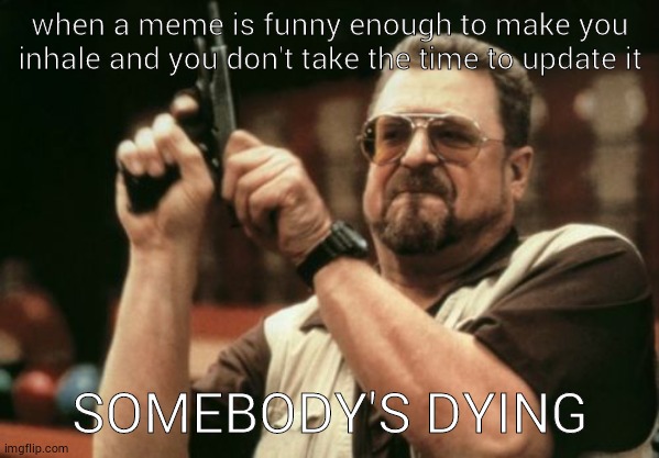 Am I The Only One Around Here | when a meme is funny enough to make you inhale and you don't take the time to update it; SOMEBODY'S DYING | image tagged in memes,am i the only one around here | made w/ Imgflip meme maker