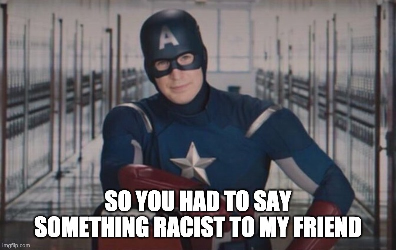 Captain America detention |  SO YOU HAD TO SAY SOMETHING RACIST TO MY FRIEND | image tagged in captain america detention | made w/ Imgflip meme maker