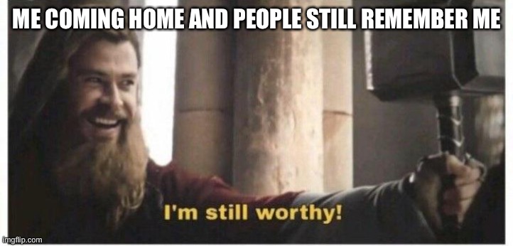Im still worthy | ME COMING HOME AND PEOPLE STILL REMEMBER ME | image tagged in im still worthy | made w/ Imgflip meme maker