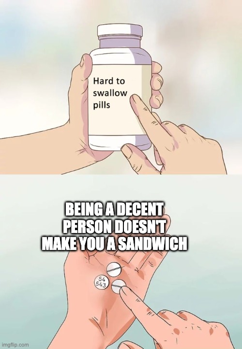 I guess? | BEING A DECENT PERSON DOESN'T MAKE YOU A SANDWICH | image tagged in memes,hard to swallow pills,sandwich,im not a sandwich | made w/ Imgflip meme maker