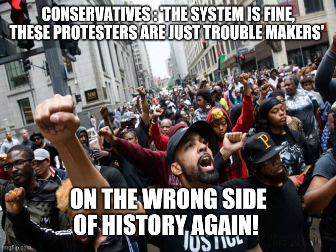 Wrong side of history | CONSERVATIVES : 'THE SYSTEM IS FINE, THESE PROTESTERS ARE JUST TROUBLE MAKERS'; ON THE WRONG SIDE OF HISTORY AGAIN! | image tagged in conservatives,protesters | made w/ Imgflip meme maker