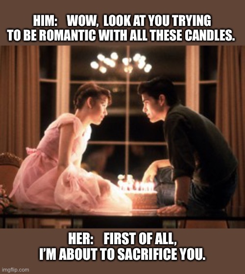sixteen candles | HIM:    WOW,  LOOK AT YOU TRYING TO BE ROMANTIC WITH ALL THESE CANDLES. HER:    FIRST OF ALL,  I’M ABOUT TO SACRIFICE YOU. | image tagged in sixteen candles,candles,sacrifice,satan,women,romance | made w/ Imgflip meme maker