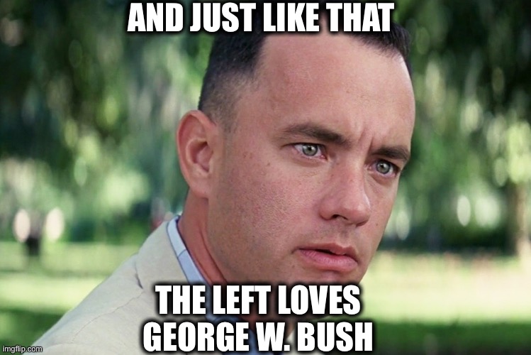 And Just Like That Meme | AND JUST LIKE THAT; THE LEFT LOVES GEORGE W. BUSH | image tagged in memes,and just like that,george w bush,liberal logic,liberal hypocrisy | made w/ Imgflip meme maker