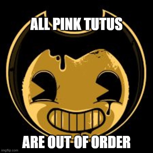 My new brand new tutu | ALL PINK TUTUS; ARE OUT OF ORDER | image tagged in bendy face,memes | made w/ Imgflip meme maker