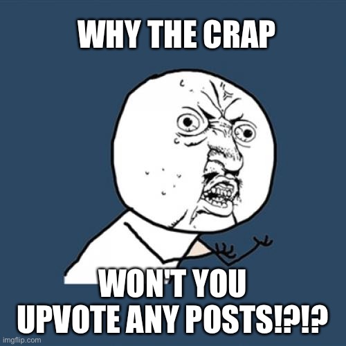 Support for meme upvoting | WHY THE CRAP; WON'T YOU UPVOTE ANY POSTS!?!? | image tagged in memes,y u no | made w/ Imgflip meme maker