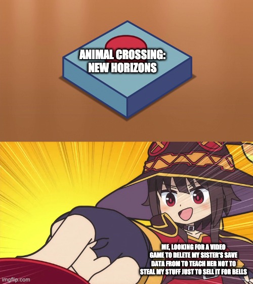 Megumin Button | ANIMAL CROSSING: NEW HORIZONS; ME, LOOKING FOR A VIDEO GAME TO DELETE MY SISTER'S SAVE DATA FROM TO TEACH HER NOT TO STEAL MY STUFF JUST TO SELL IT FOR BELLS | image tagged in megumin button,animal crossing | made w/ Imgflip meme maker