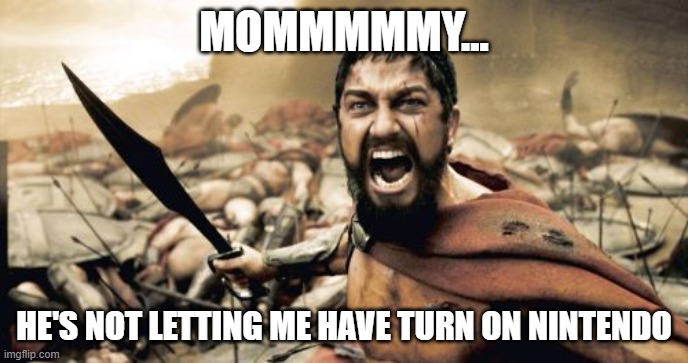 Sparta Leonidas Meme | MOMMMMMY... HE'S NOT LETTING ME HAVE TURN ON NINTENDO | image tagged in memes,sparta leonidas | made w/ Imgflip meme maker